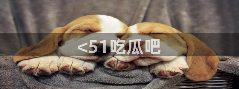 51吃瓜网51cgw:<51吃瓜吧