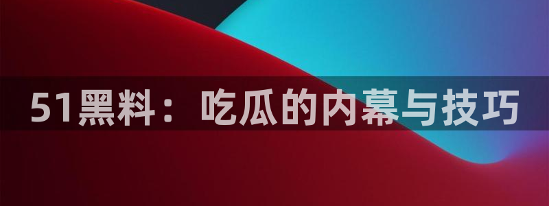 51cg吃瓜今日吃瓜:51黑料:吃瓜的内幕与技巧