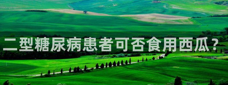 吃瓜网今日吃瓜 热门大瓜:二型糖尿病患者可否食用西瓜?