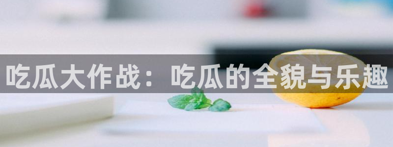 www.黑料:吃瓜大作战:吃瓜的全貌与乐趣