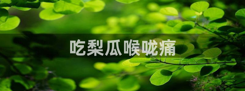 51吃瓜今日吃瓜在线:吃梨瓜喉咙痛
