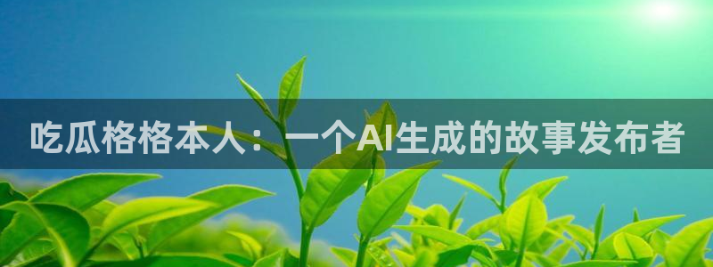 51cgfun吃瓜网 必看大瓜:吃瓜格格本人:一个AI生成的故事发布者