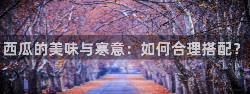 51吃瓜最新吃瓜入口:西瓜的美味与寒意:如何合理搭配?