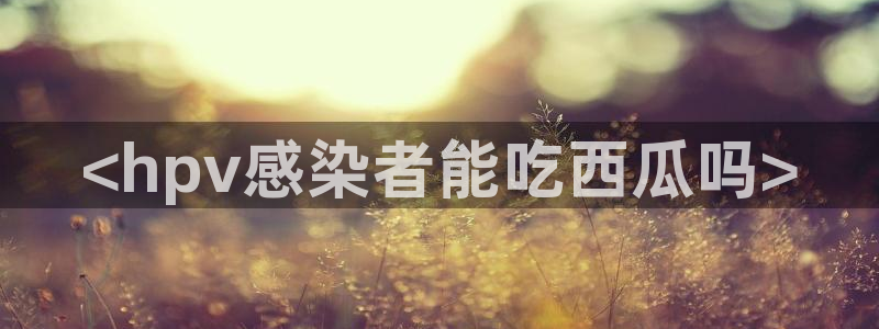黑料软件:<hpv感染者能吃西瓜吗>